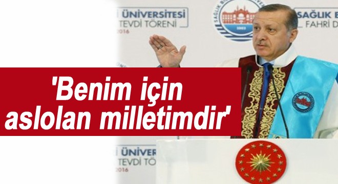 'Benim için aslolan milletimdir'