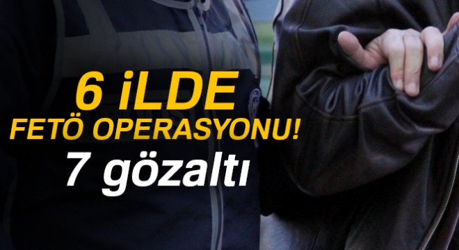 6 ilde FETÖ'den 7 gözaltı