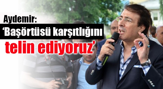 Aydemir: ‘Başörtüsü karşıtlığını telin ediyoruz'
