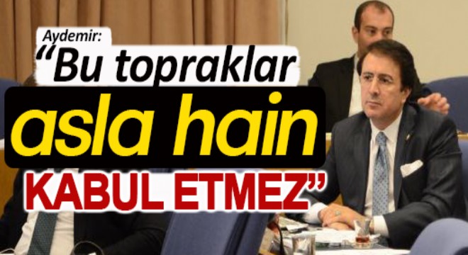 Aydemir: “Bu topraklar asla hain kabul etmez”