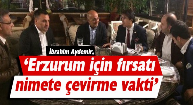 Aydemir: ‘Erzurum için fırsatı nimete çevirme vakti'