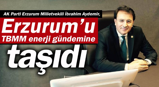 Aydemir, Erzurum'u TBMM  enerji gündemine taşıdı