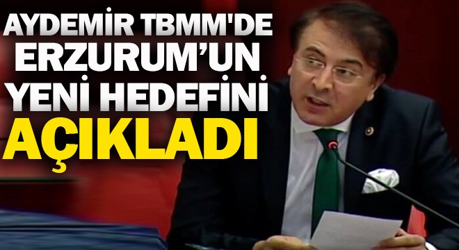 Aydemir TBMM'de Erzurum'un yeni hedefini açıkladı