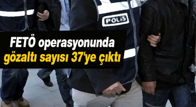 FETÖ operasyonunda gözaltı sayısı 37'ye çıktı