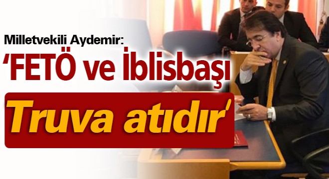 Milletvekili Aydemir: ‘FETÖ ve İblisbaşı Truva atıdır'