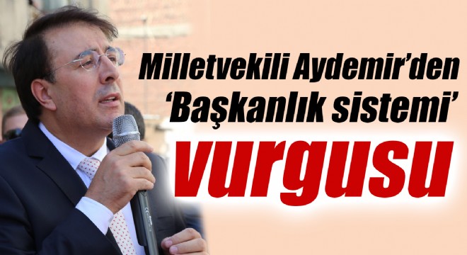 Milletvekili Aydemir'den ‘Başkanlık sistemi' vurgusu