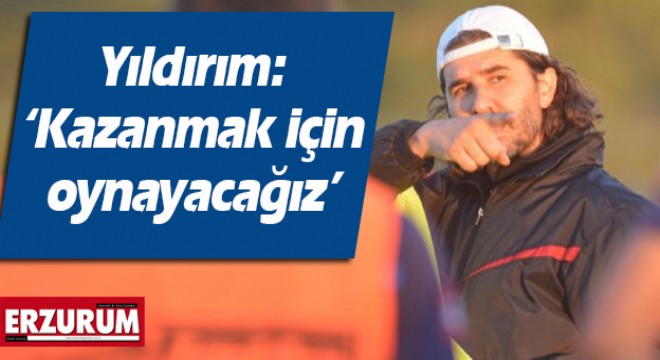 Yıldırım: ‘Kazanmak için oynayacağız'
