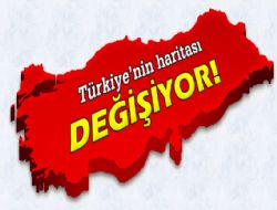 Türkiye'nin haritası değişiyor 